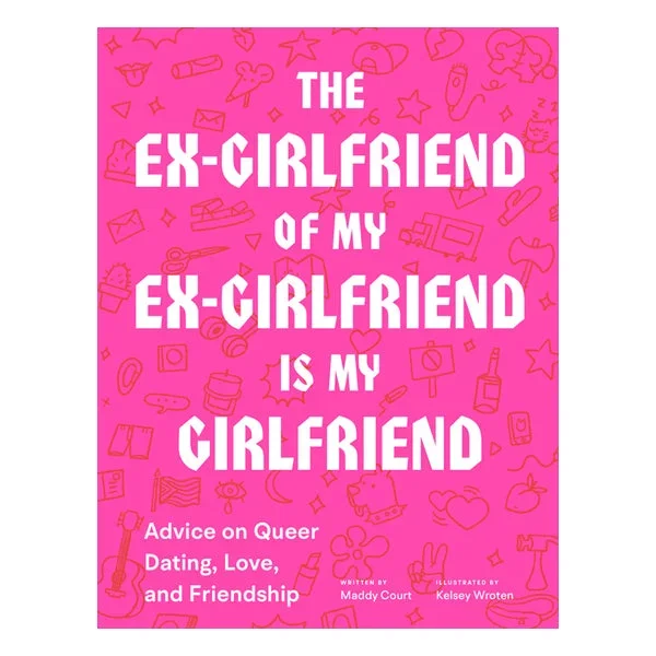 The Ex-Girlfriend of My Ex-Girlfriend Is My Girlfriend: Advice on Queer Dating, Love, and Friendship